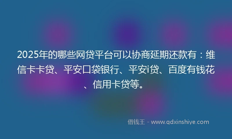 2025年的哪些网贷平台可以协商延期还款有：维信卡卡贷、平安口袋银行、平安i贷、百度有钱花、信用卡贷等。