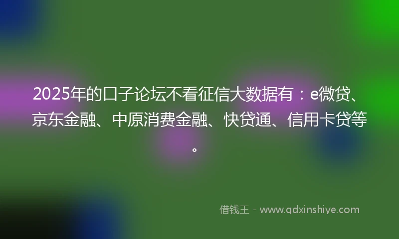 2025年的口子论坛不看征信大数据有：e微贷、京东金融、中原消费金融、快贷通、信用卡贷等。