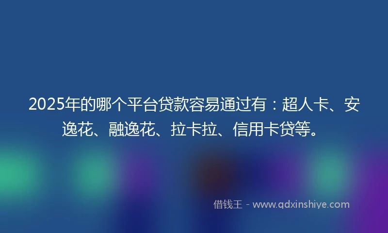 2025年的哪个平台贷款容易通过有：超人卡、安逸花、融逸花、拉卡拉、信用卡贷等。