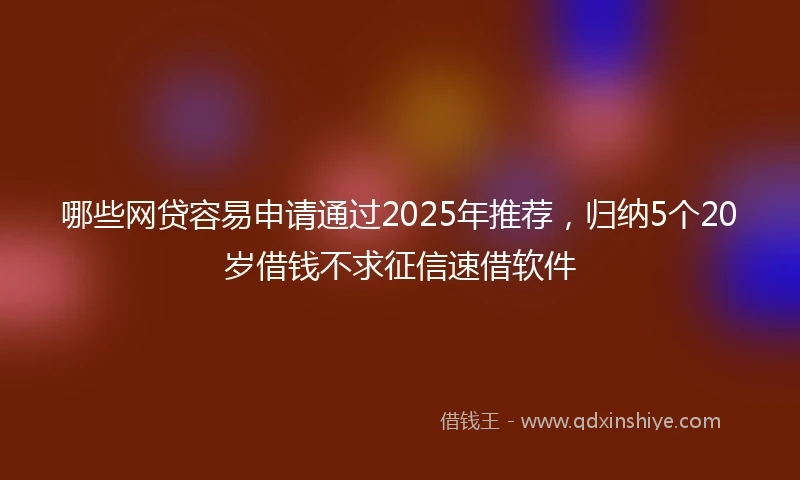 哪些网贷容易申请通过2025年推荐，归纳5个20岁借钱不求征信速借软件