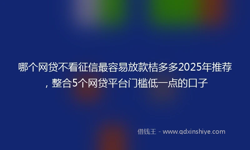 哪个网贷不看征信最容易放款桔多多2025年推荐，整合5个网贷平台门槛低一点的口子