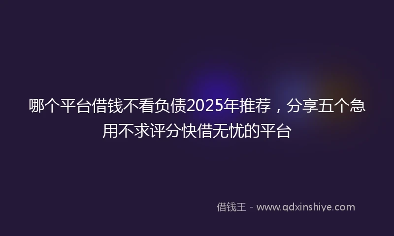 哪个平台借钱不看负债2025年推荐，分享五个急用不求评分快借无忧的平台