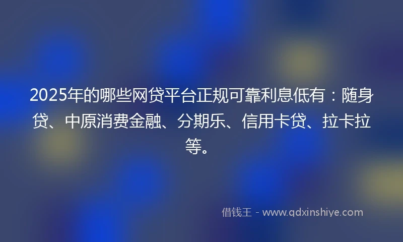 2025年的哪些网贷平台正规可靠利息低有：随身贷、中原消费金融、分期乐、信用卡贷、拉卡拉等。