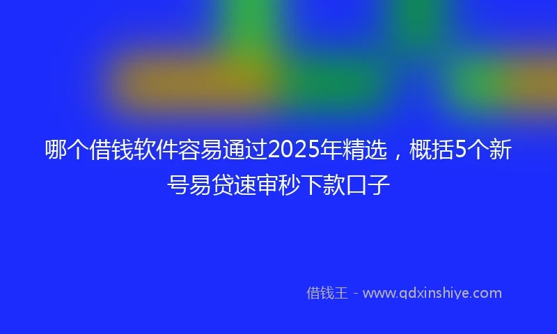 哪个借钱软件容易通过2025年精选，概括5个新号易贷速审秒下款口子