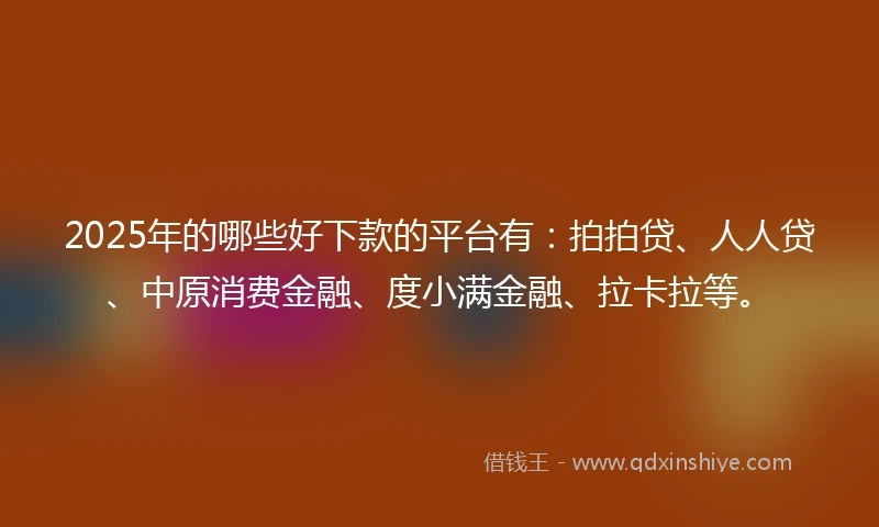 2025年的哪些好下款的平台有：拍拍贷、人人贷、中原消费金融、度小满金融、拉卡拉等。
