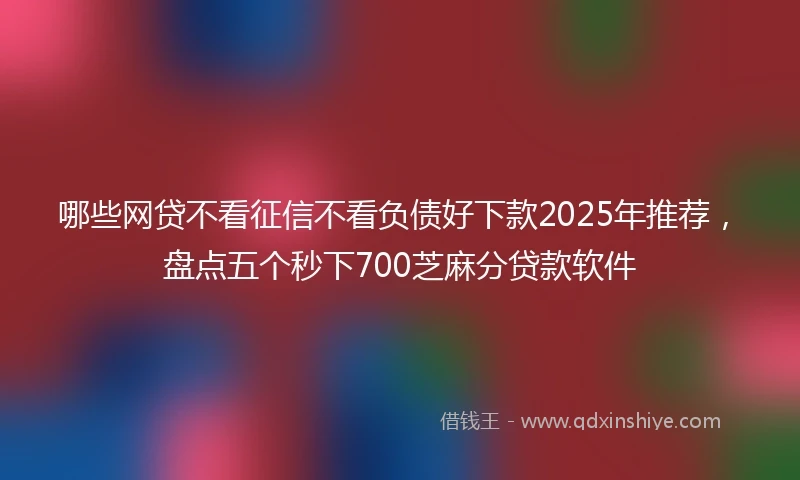 哪些网贷不看征信不看负债好下款2025年推荐，盘点五个秒下700芝麻分贷款软件