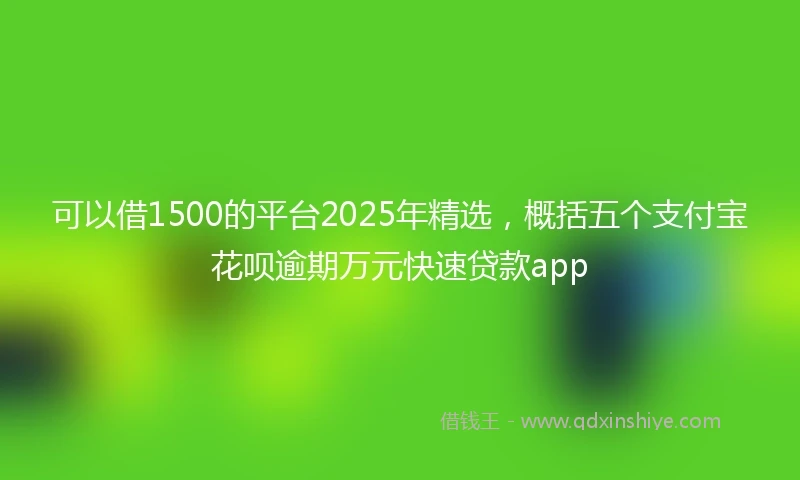 可以借1500的平台2025年精选，概括五个支付宝花呗逾期万元快速贷款app