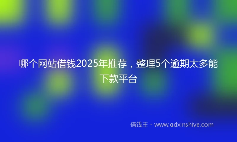 哪个网站借钱2025年推荐，整理5个逾期太多能下款平台