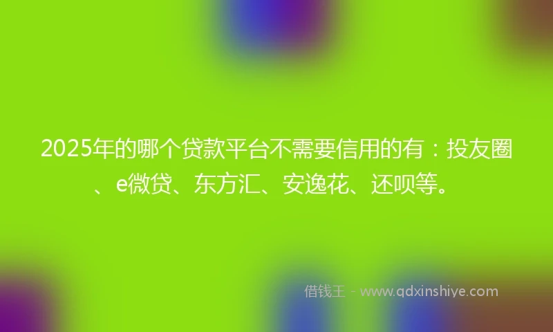 2025年的哪个贷款平台不需要信用的有：投友圈、e微贷、东方汇、安逸花、还呗等。
