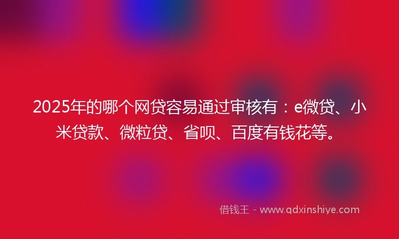 2025年的哪个网贷容易通过审核有：e微贷、小米贷款、微粒贷、省呗、百度有钱花等。
