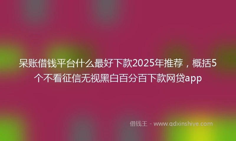 呆账借钱平台什么最好下款2025年推荐，概括5个不看征信无视黑白百分百下款网贷app
