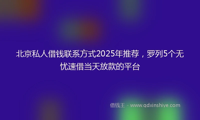 北京私人借钱联系方式2025年推荐，罗列5个无忧速借当天放款的平台