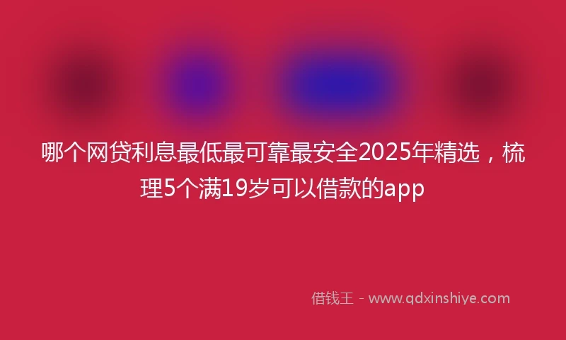 哪个网贷利息最低最可靠最安全2025年精选，梳理5个满19岁可以借款的app