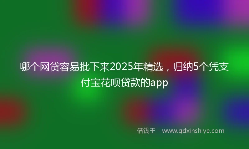 哪个网贷容易批下来2025年精选，归纳5个凭支付宝花呗贷款的app