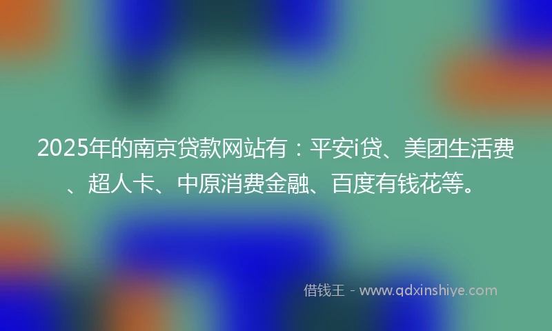 2025年的南京贷款网站有：平安i贷、美团生活费、超人卡、中原消费金融、百度有钱花等。