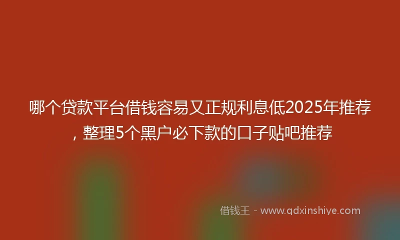 哪个贷款平台借钱容易又正规利息低2025年推荐，整理5个黑户必下款的口子贴吧推荐