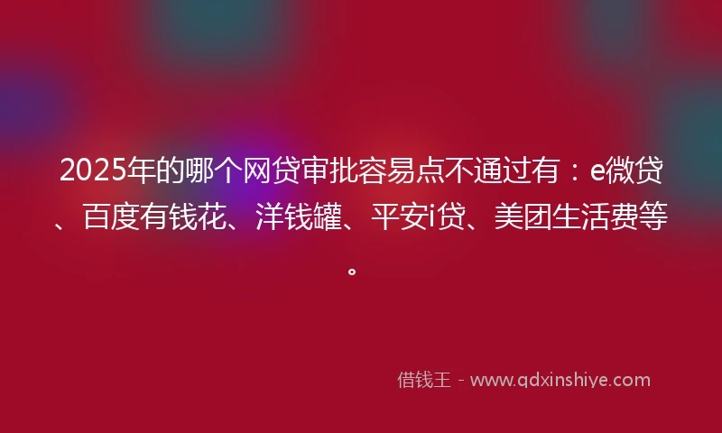 2025年的哪个网贷审批容易点不通过有：e微贷、百度有钱花、洋钱罐、平安i贷、美团生活费等。