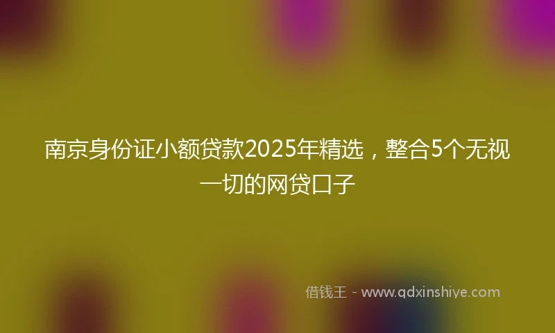 南京身份证小额贷款2025年精选，整合5个无视一切的网贷口子