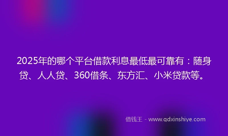 2025年的哪个平台借款利息最低最可靠有：随身贷、人人贷、360借条、东方汇、小米贷款等。