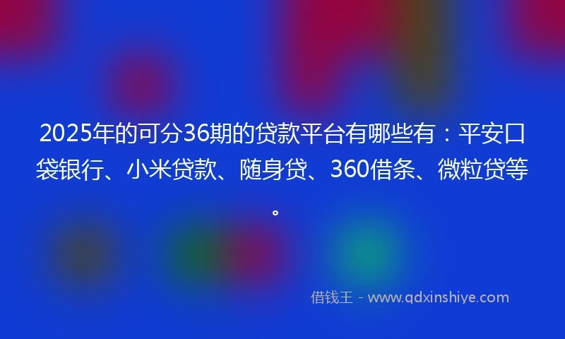 2025年的可分36期的贷款平台有哪些有：平安口袋银行、小米贷款、随身贷、360借条、微粒贷等。