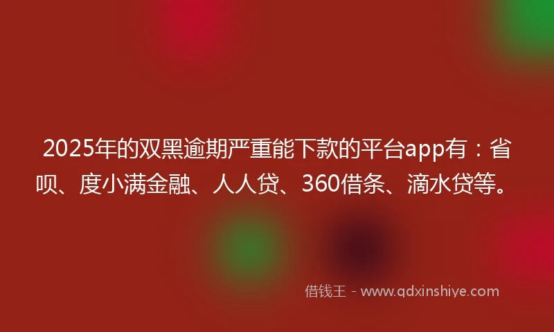 2025年的双黑逾期严重能下款的平台app有：省呗、度小满金融、人人贷、360借条、滴水贷等。