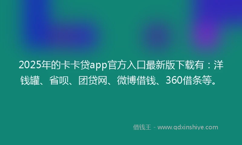 2025年的卡卡贷app官方入口最新版下载有：洋钱罐、省呗、团贷网、微博借钱、360借条等。