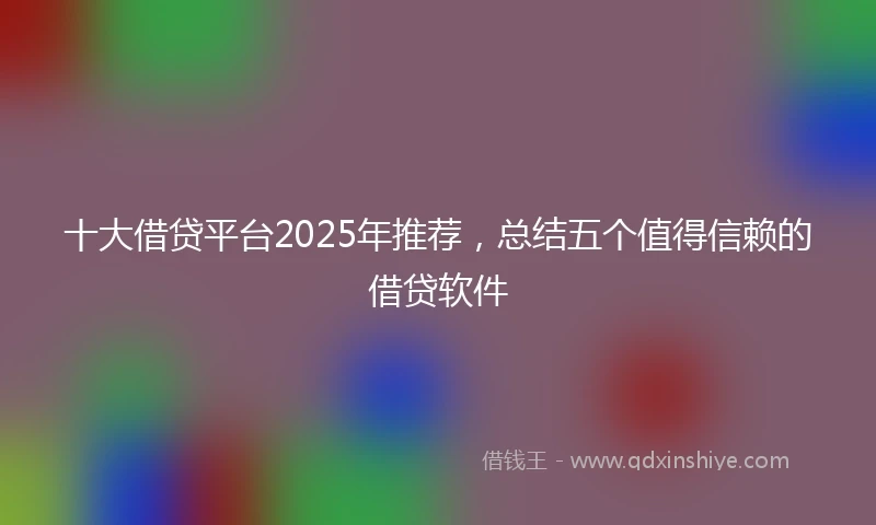 十大借贷平台2025年推荐，总结五个值得信赖的借贷软件