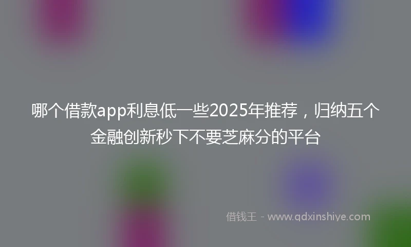 哪个借款app利息低一些2025年推荐，归纳五个金融创新秒下不要芝麻分的平台