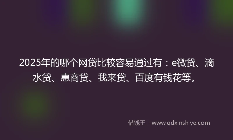 2025年的哪个网贷比较容易通过有：e微贷、滴水贷、惠商贷、我来贷、百度有钱花等。