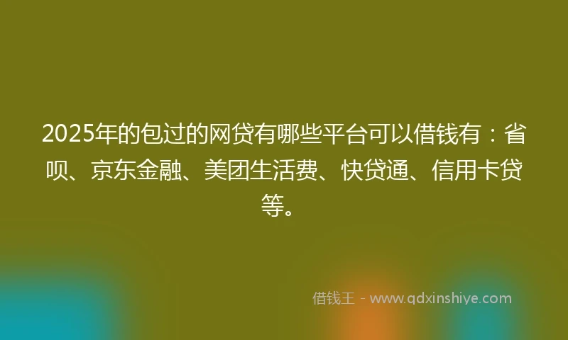 2025年的包过的网贷有哪些平台可以借钱有：省呗、京东金融、美团生活费、快贷通、信用卡贷等。