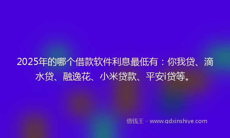 2025年的哪个借款软件利息最低有：你我贷、滴水贷、融逸花、小米贷款、平安i贷等。