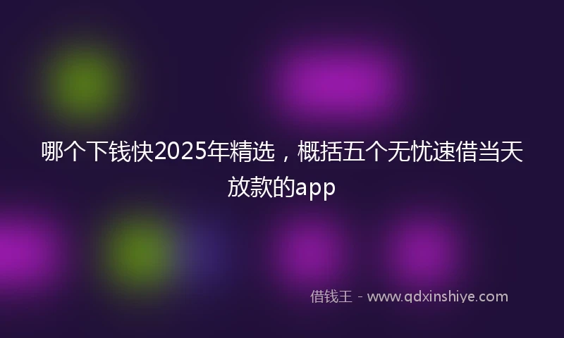 哪个下钱快2025年精选，概括五个无忧速借当天放款的app