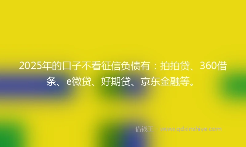 2025年的口子不看征信负债有：拍拍贷、360借条、e微贷、好期贷、京东金融等。