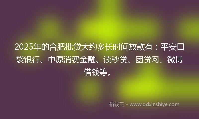 2025年的合肥批贷大约多长时间放款有：平安口袋银行、中原消费金融、读秒贷、团贷网、微博借钱等。