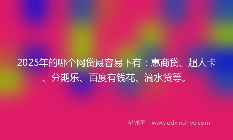 2025年的哪个网贷最容易下有：惠商贷、超人卡、分期乐、百度有钱花、滴水贷等。