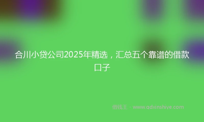 合川小贷公司2025年精选，汇总五个靠谱的借款口子