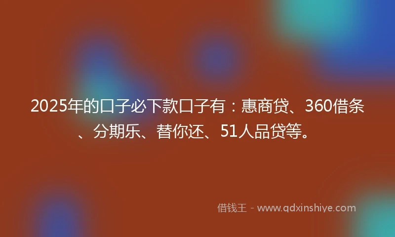 2025年的口子必下款口子有：惠商贷、360借条、分期乐、替你还、51人品贷等。