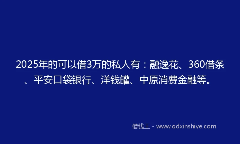 2025年的可以借3万的私人有：融逸花、360借条、平安口袋银行、洋钱罐、中原消费金融等。