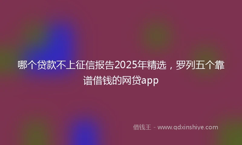 哪个贷款不上征信报告2025年精选，罗列五个靠谱借钱的网贷app