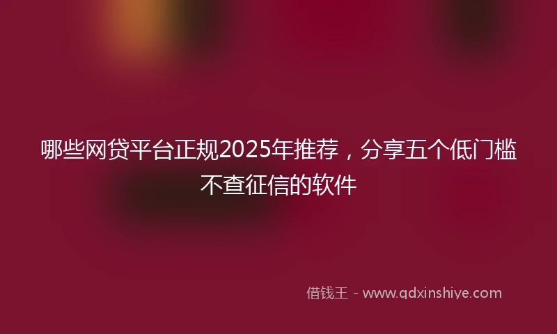 哪些网贷平台正规2025年推荐，分享五个低门槛不查征信的软件