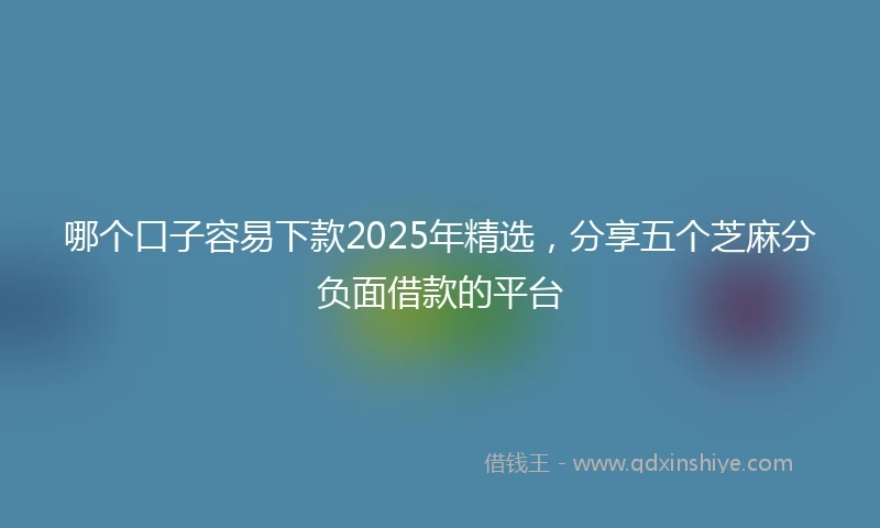 哪个口子容易下款2025年精选,分享五个芝麻分负面借款的平台
