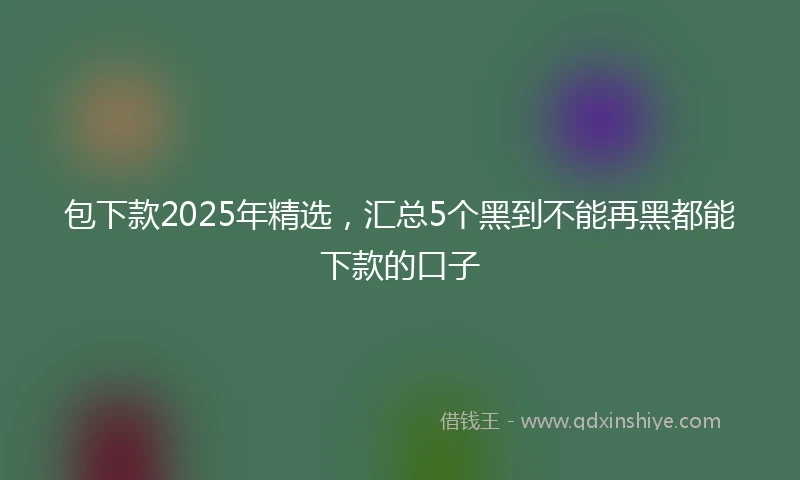 包下款2025年精选，汇总5个黑到不能再黑都能下款的口子