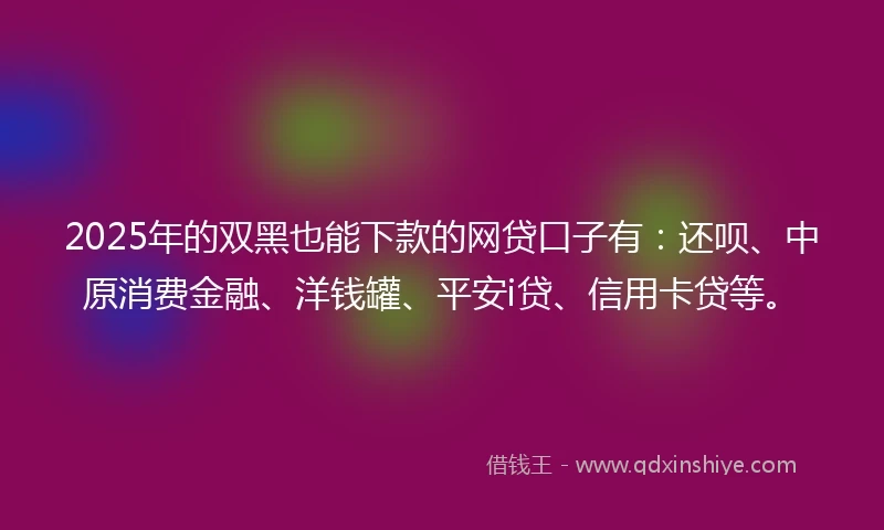 2025年的双黑也能下款的网贷口子有：还呗、中原消费金融、洋钱罐、平安i贷、信用卡贷等。