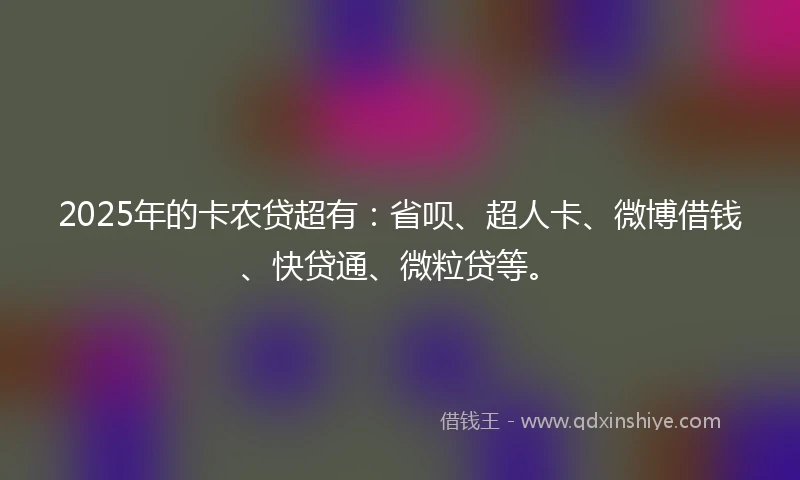 2025年的卡农贷超有：省呗、超人卡、微博借钱、快贷通、微粒贷等。
