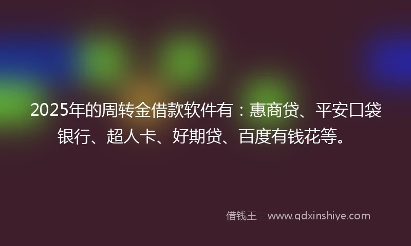 2025年的周转金借款软件有：惠商贷、平安口袋银行、超人卡、好期贷、百度有钱花等。