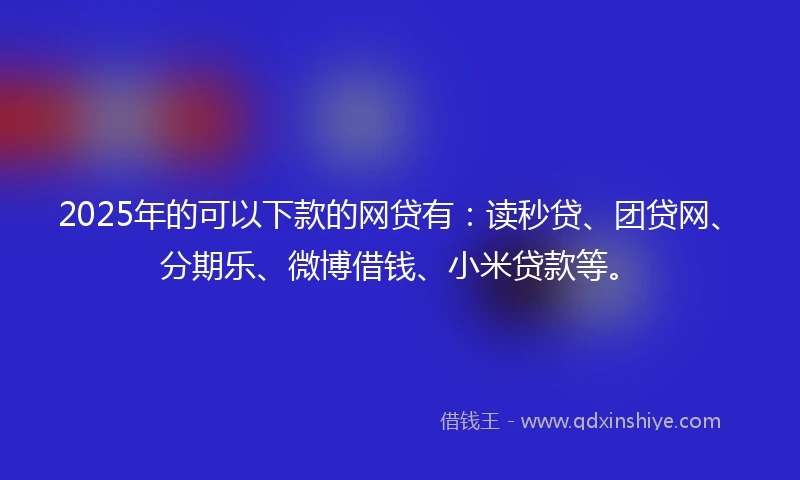 2025年的可以下款的网贷有：读秒贷、团贷网、分期乐、微博借钱、小米贷款等。