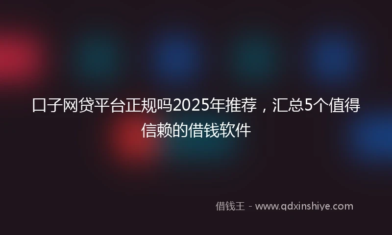 口子网贷平台正规吗2025年推荐，汇总5个值得信赖的借钱软件