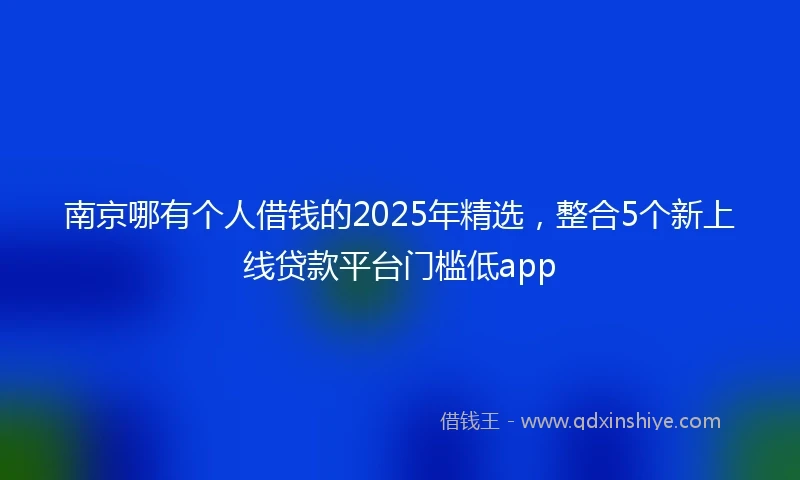 南京哪有个人借钱的2025年精选，整合5个新上线贷款平台门槛低app