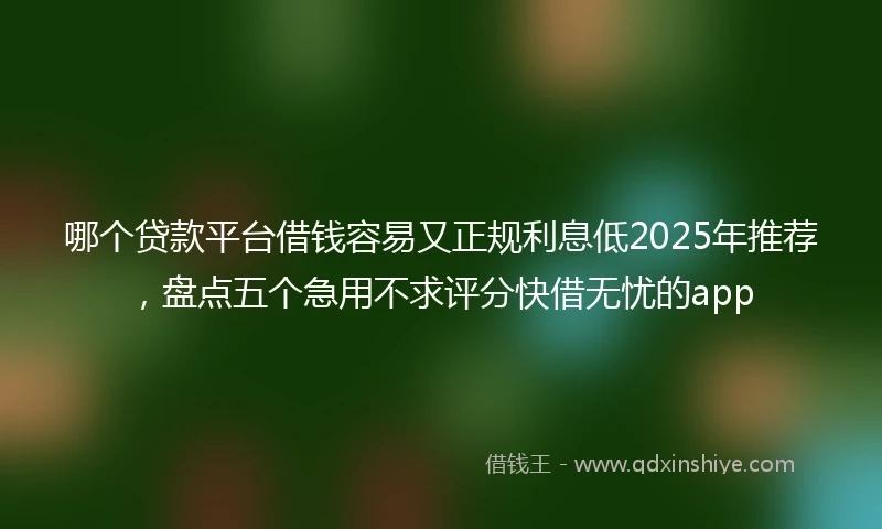 哪个贷款平台借钱容易又正规利息低2025年推荐，盘点五个急用不求评分快借无忧的app