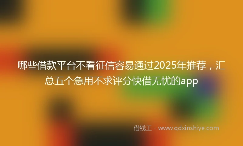 哪些借款平台不看征信容易通过2025年推荐,汇总五个急用不求评分快借无忧的app